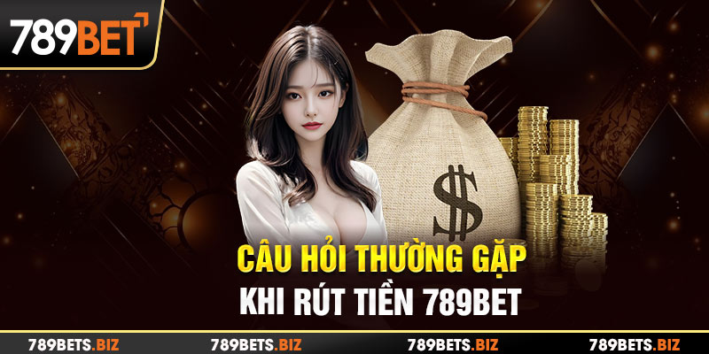 Một số câu hỏi thường gặp khi rút tiền trên hệ thống 789BET